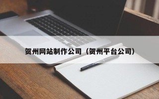 孝昌贺州网站制作公司（贺州平台公司）